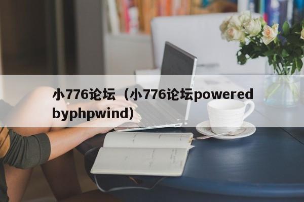 小776论坛（小776论坛poweredbyphpwind）