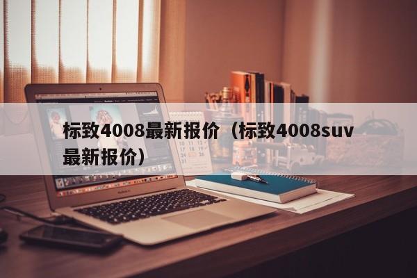 标致4008最新报价（标致4008suv最新报价）