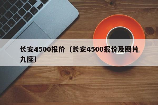 长安4500报价（长安4500报价及图片九座）