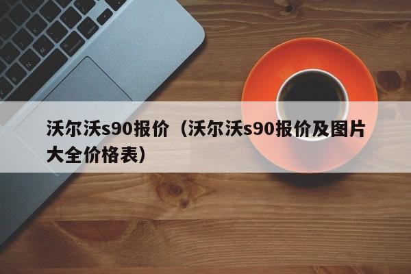 沃尔沃s90报价（沃尔沃s90报价及图片大全价格表）