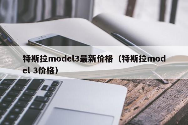 特斯拉model3最新价格（特斯拉model 3价格）