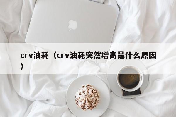 crv油耗（crv油耗突然增高是什么原因）