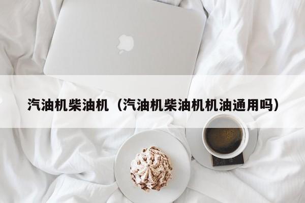 汽油机柴油机（汽油机柴油机机油通用吗）