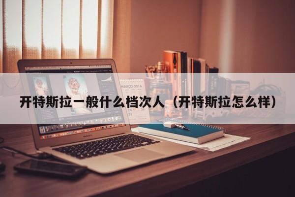 开特斯拉一般什么档次人（开特斯拉怎么样）