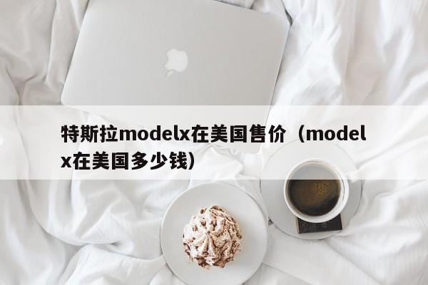 特斯拉modelx在美国售价（modelx在美国多少钱）