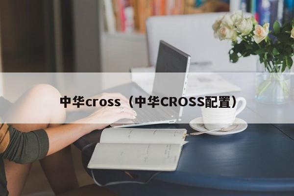 中华cross（中华CROSS配置）
