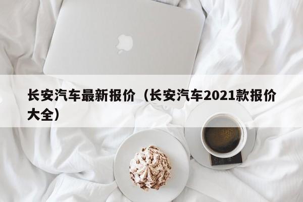 长安汽车最新报价（长安汽车2021款报价大全）