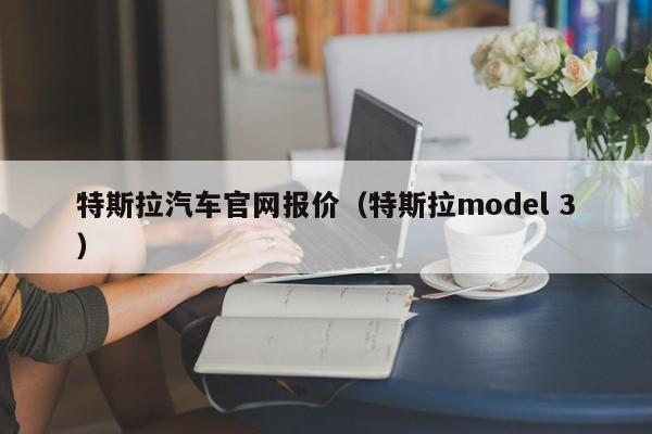 特斯拉汽车官网报价（特斯拉model 3）