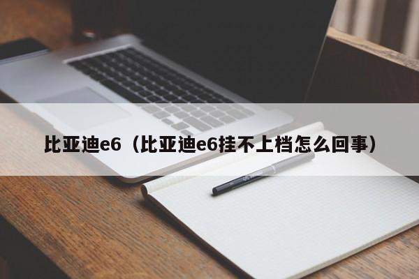 比亚迪e6（比亚迪e6挂不上档怎么回事）