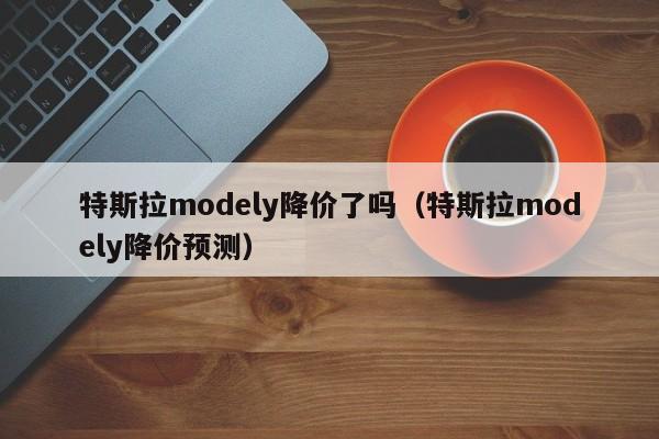 特斯拉modely降价了吗（特斯拉modely降价预测）