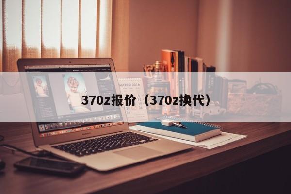 370z报价（370z换代）