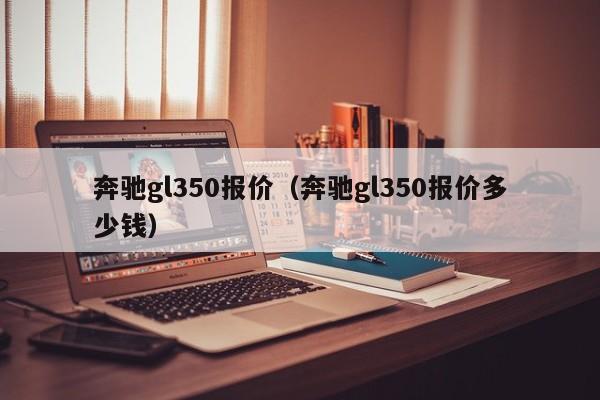 奔驰gl350报价（奔驰gl350报价多少钱）