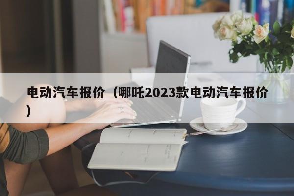 电动汽车报价（哪吒2023款电动汽车报价）