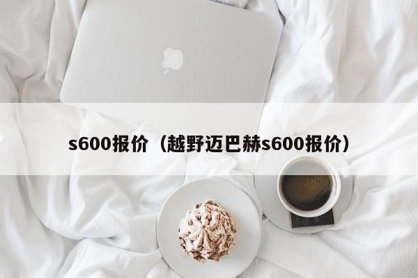s600报价（越野迈巴赫s600报价）