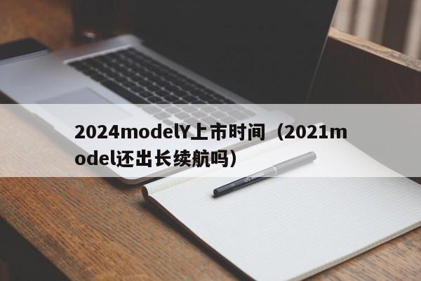 2024modelY上市时间（2021model还出长续航吗）