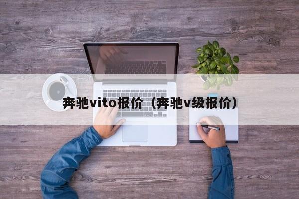 奔驰vito报价（奔驰v级报价）