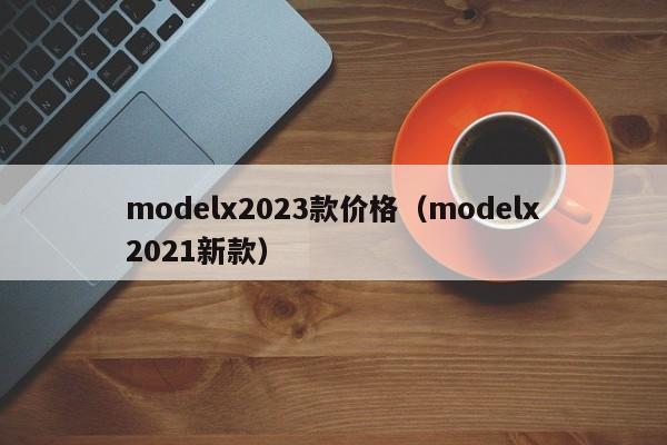 modelx2023款价格（modelx2021新款）