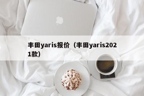 丰田yaris报价（丰田yaris2021款）