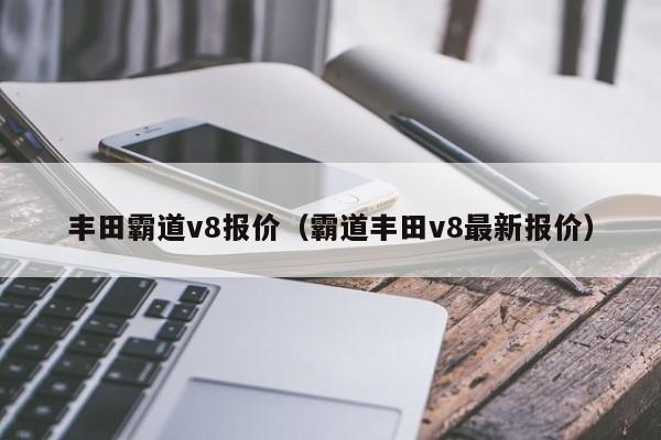 丰田霸道v8报价（霸道丰田v8最新报价）