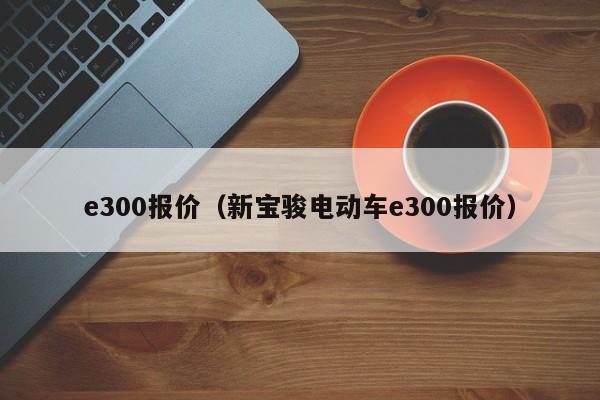 e300报价（新宝骏电动车e300报价）