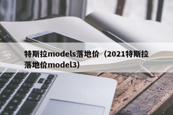 特斯拉models落地价（2021特斯拉落地价model3）