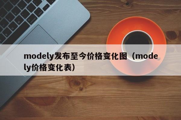 modely发布至今价格变化图（modely价格变化表）