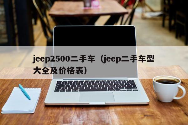jeep2500二手车（jeep二手车型大全及价格表）