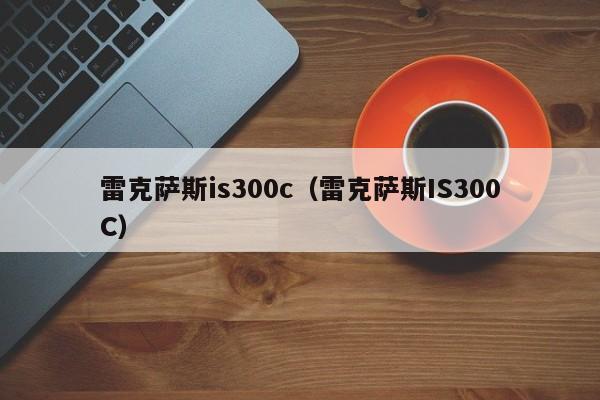 雷克萨斯is300c（雷克萨斯IS300C）