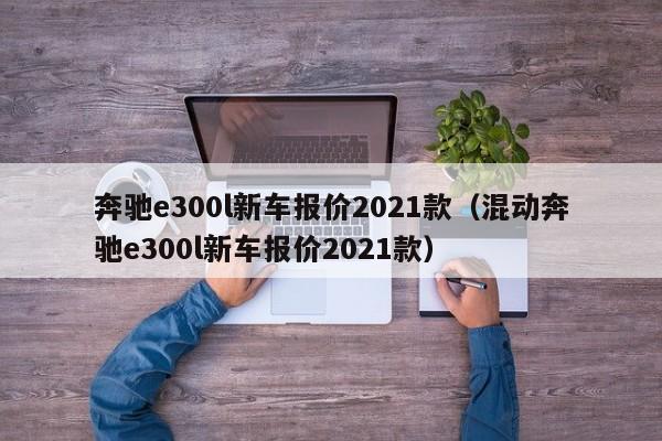 奔驰e300l新车报价2021款（混动奔驰e300l新车报价2021款）
