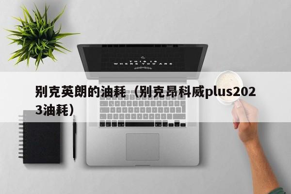 别克英朗的油耗（别克昂科威plus2023油耗）