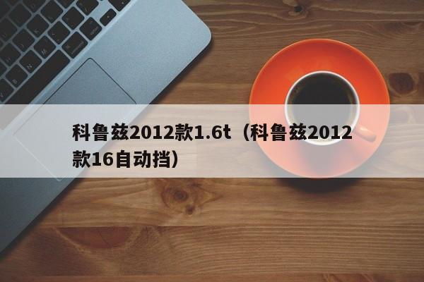 科鲁兹2012款1.6t（科鲁兹2012款16自动挡）