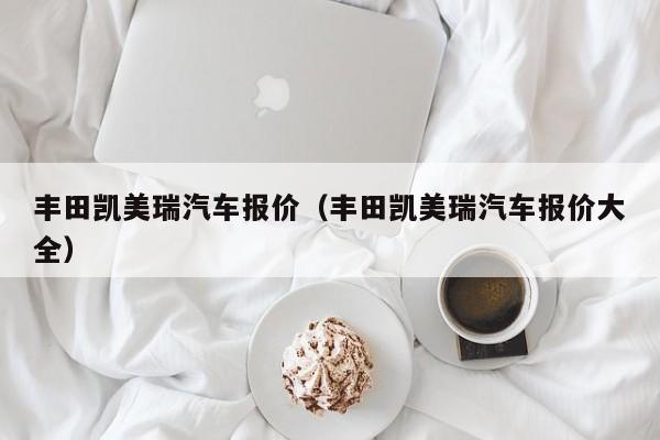 丰田凯美瑞汽车报价（丰田凯美瑞汽车报价大全）