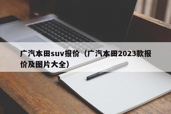 广汽本田suv报价（广汽本田2023款报价及图片大全）