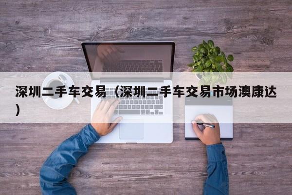 深圳二手车交易（深圳二手车交易市场澳康达）