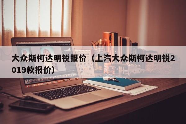 大众斯柯达明锐报价（上汽大众斯柯达明锐2019款报价）