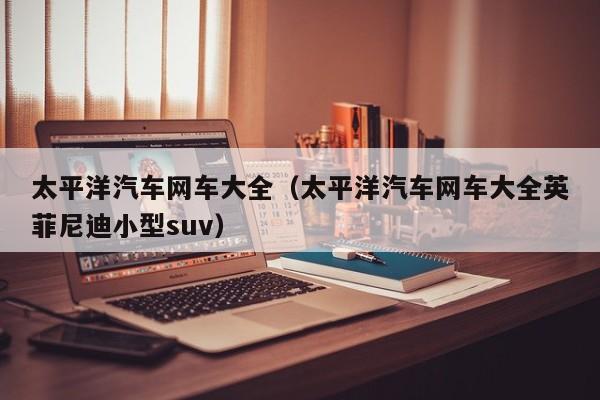 太平洋汽车网车大全（太平洋汽车网车大全英菲尼迪小型suv）