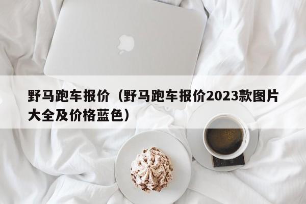 野马跑车报价（野马跑车报价2023款图片大全及价格蓝色）