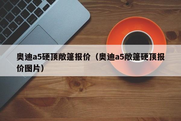 奥迪a5硬顶敞篷报价（奥迪a5敞篷硬顶报价图片）