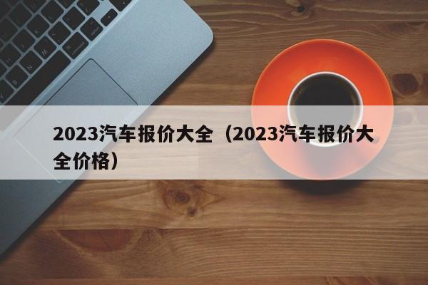 2023汽车报价大全（2023汽车报价大全价格）