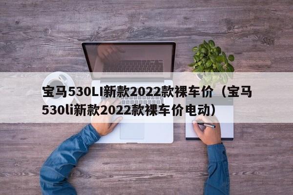 宝马530LI新款2022款裸车价（宝马530li新款2022款裸车价电动）