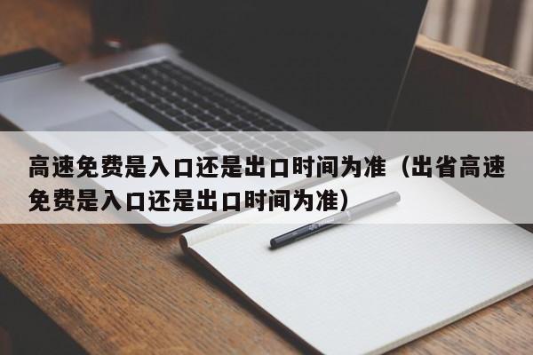 高速免费是入口还是出口时间为准（出省高速免费是入口还是出口时间为准）