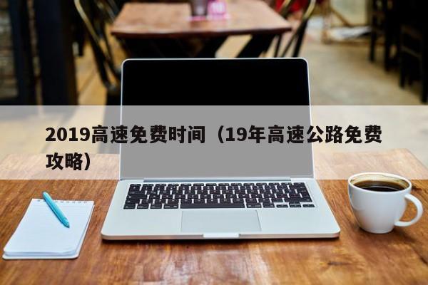 2019高速免费时间（19年高速公路免费攻略）