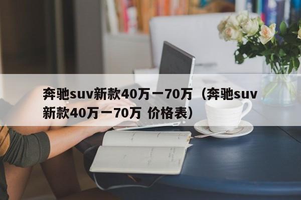 奔驰suv新款40万一70万（奔驰suv新款40万一70万 价格表）