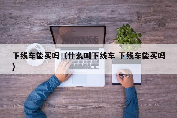 下线车能买吗（什么叫下线车 下线车能买吗）