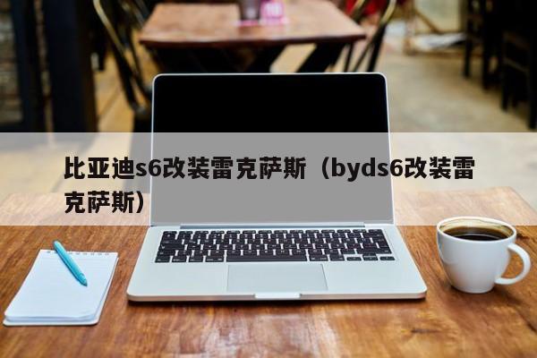 比亚迪s6改装雷克萨斯（byds6改装雷克萨斯）