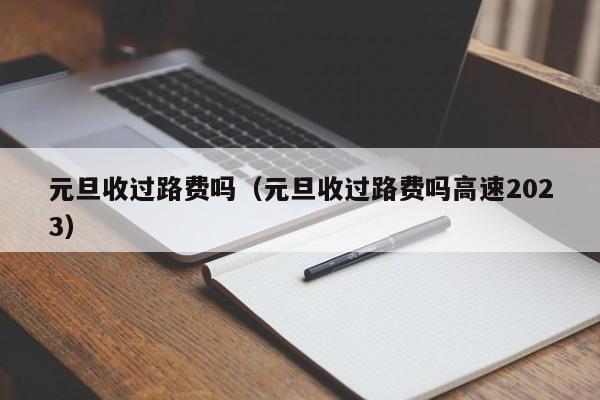 元旦收过路费吗（元旦收过路费吗高速2023）