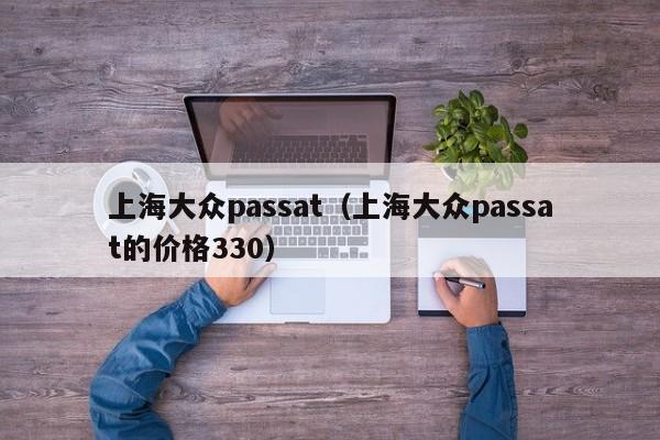 上海大众passat（上海大众passat的价格330）