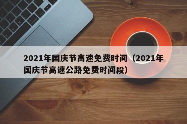 2021年国庆节高速免费时间（2021年国庆节高速公路免费时间段）