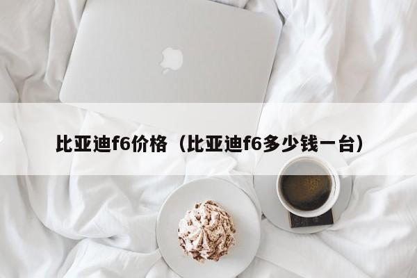 比亚迪f6价格（比亚迪f6多少钱一台）