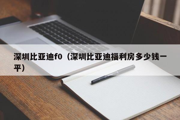 深圳比亚迪f0（深圳比亚迪福利房多少钱一平）